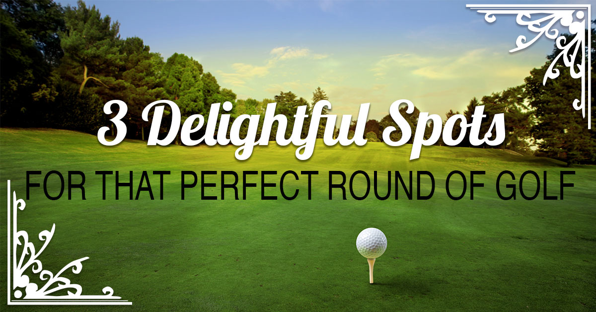 3 Delightful Spots For That Perfect Round of Golf 