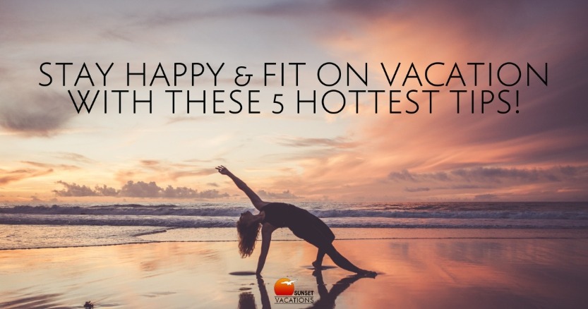 Stay Happy and Fit on Vacation with These 5 Hottest Tips! | Sunset Vacations