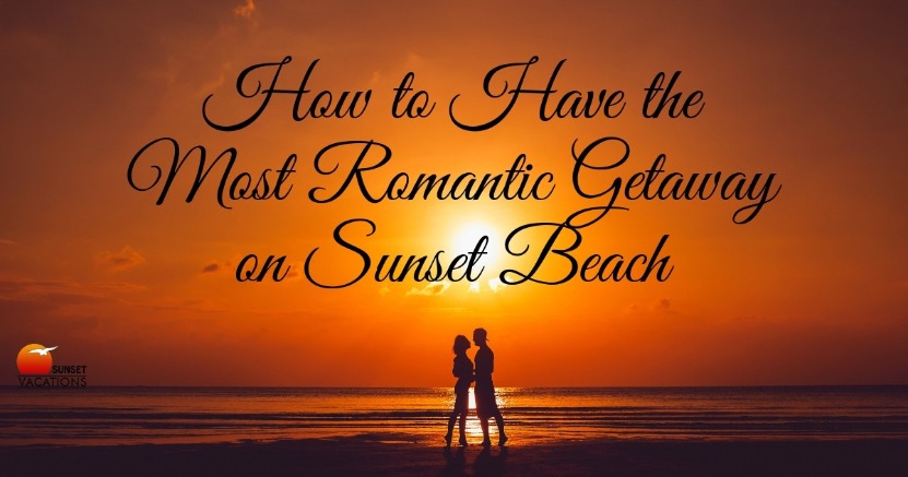 How to Have the Most Romantic Getaway on Sunset Beach | Sunset Vacations